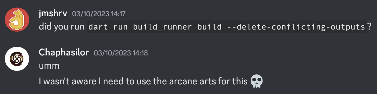 A conversation between me and Chaphasilor. I say "did you try running (the Dart build command)?" They reply "I wasn't aware I need to use the arcane arts for this"